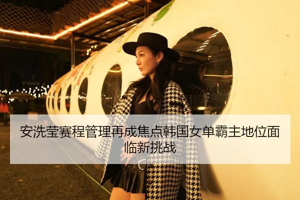 安洗莹赛程管理再成焦点韩国女单霸主地位面临新挑战