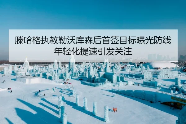 滕哈格执教勒沃库森后首签目标曝光防线年轻化提速引发关注