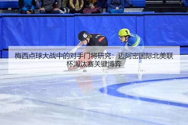 梅西点球大战中的对手门将研究：迈阿密国际北美联杯淘汰赛关键博弈