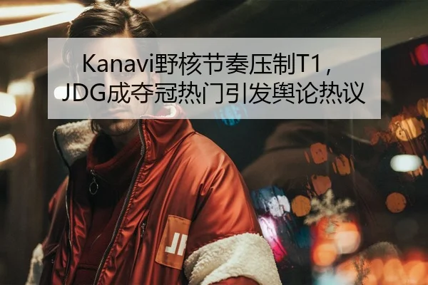 Kanavi野核节奏压制T1，JDG成夺冠热门引发舆论热议
