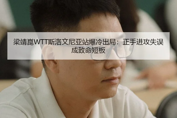 梁靖崑WTT斯洛文尼亚站爆冷出局：正手进攻失误成致命短板