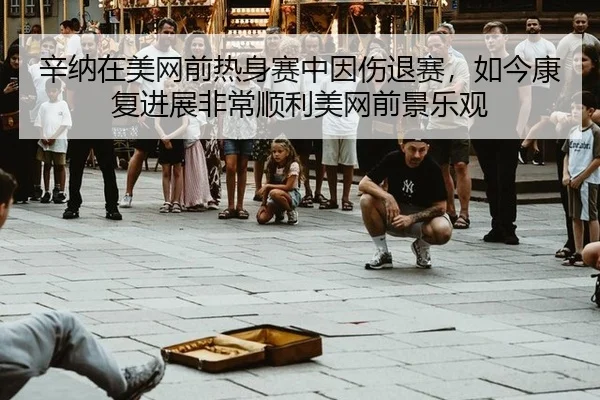辛纳在美网前热身赛中因伤退赛，如今康复进展非常顺利美网前景乐观