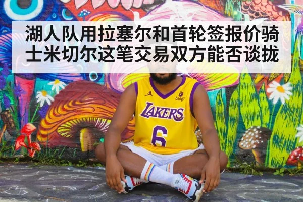 湖人队用拉塞尔和首轮签报价骑士米切尔这笔交易双方能否谈拢