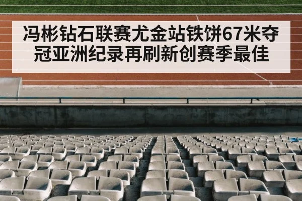 冯彬钻石联赛尤金站铁饼67米夺冠亚洲纪录再刷新创赛季最佳