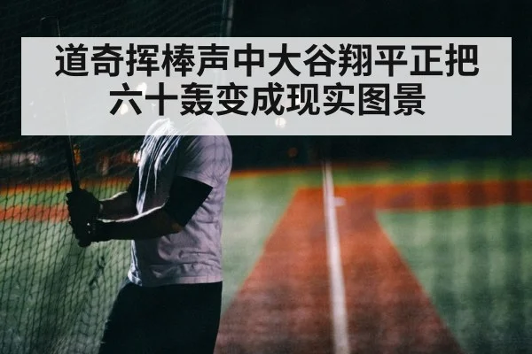 道奇挥棒声中大谷翔平正把六十轰变成现实图景