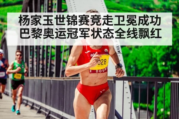 杨家玉世锦赛竞走卫冕成功 巴黎奥运冠军状态全线飘红