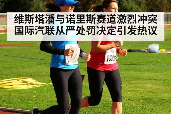 维斯塔潘与诺里斯赛道激烈冲突 国际汽联从严处罚决定引发热议