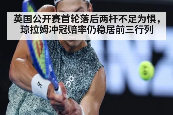 英国公开赛首轮落后两杆不足为惧，琼拉姆冲冠赔率仍稳居前三行列