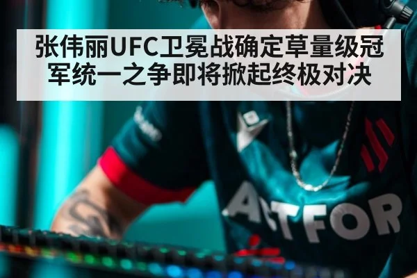 张伟丽UFC卫冕战确定草量级冠军统一之争即将掀起终极对决