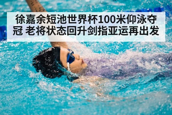 徐嘉余短池世界杯100米仰泳夺冠 老将状态回升剑指亚运再出发