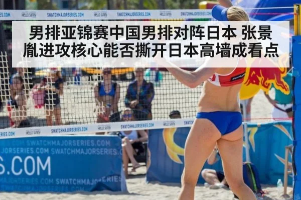 男排亚锦赛中国男排对阵日本 张景胤进攻核心能否撕开日本高墙成看点