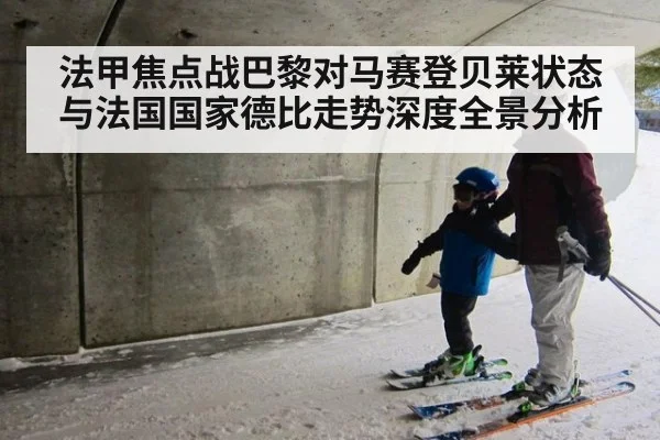 法甲焦点战巴黎对马赛登贝莱状态与法国国家德比走势深度全景分析