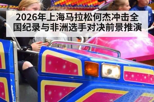 2026年上海马拉松何杰冲击全国纪录与非洲选手对决前景推演